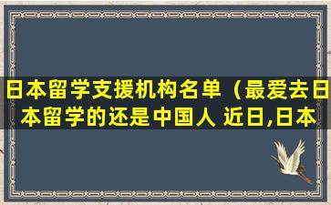 日本留学支援机构名单（最爱去日本留学的还是中国人 近日,日本学生支援机构）